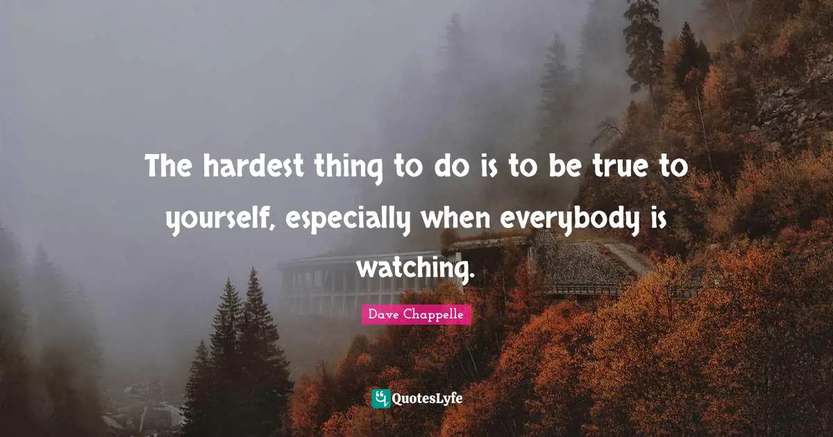 Hardest Quotes: "The hardest thing to do is to be true to yourself, especially when everybody is watching."