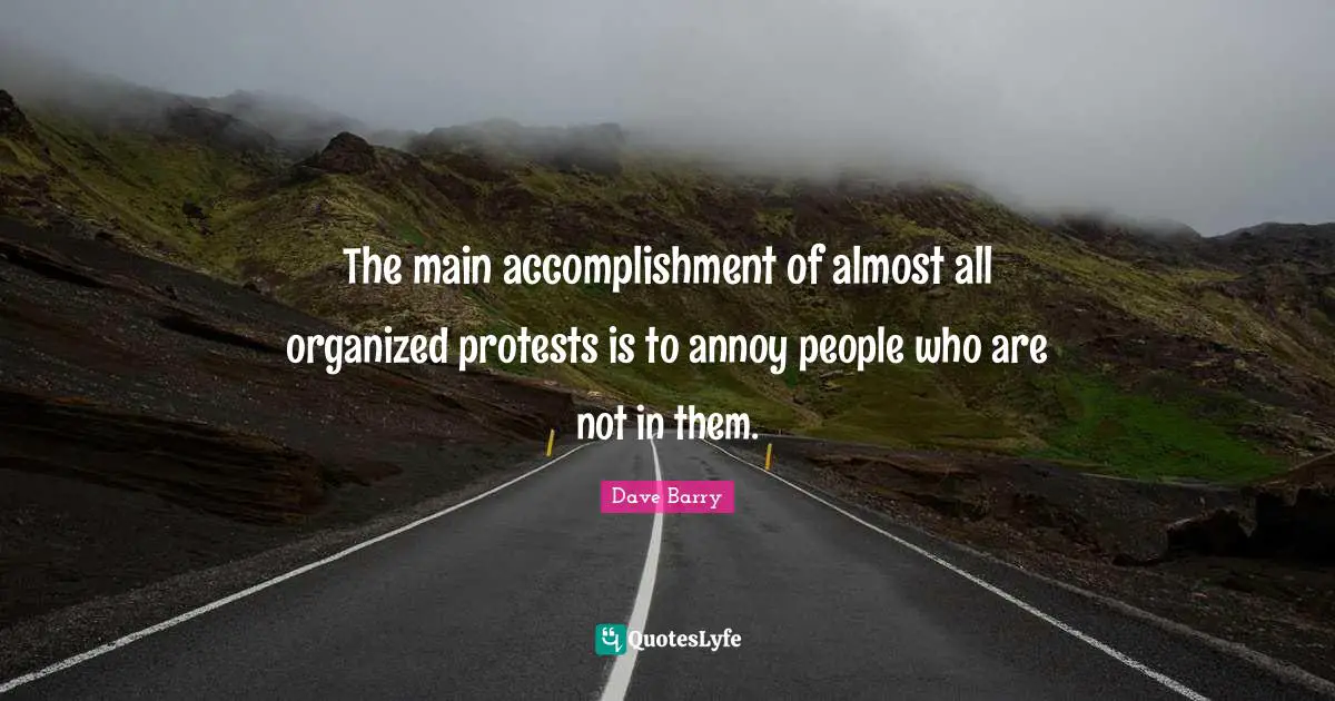 The main accomplishment of almost all organized protests is to annoy people who are not in them.