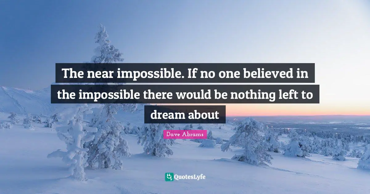 The near impossible. If no one believed in the impossible there would be nothing left to dream about