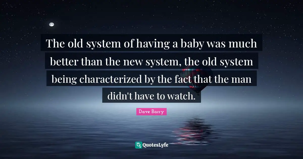 Having A Baby Quotes: "The old system of having a baby was much better than the new system, the old system being characterized by the fact that the man didn't have to watch."