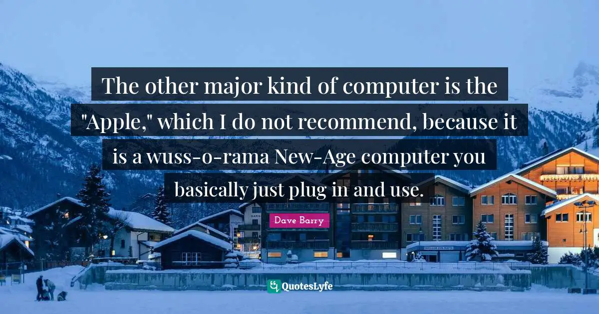 The other major kind of computer is the "Apple," which I do not recommend, because it is a wuss-o-rama New-Age computer you basically just plug in and use.