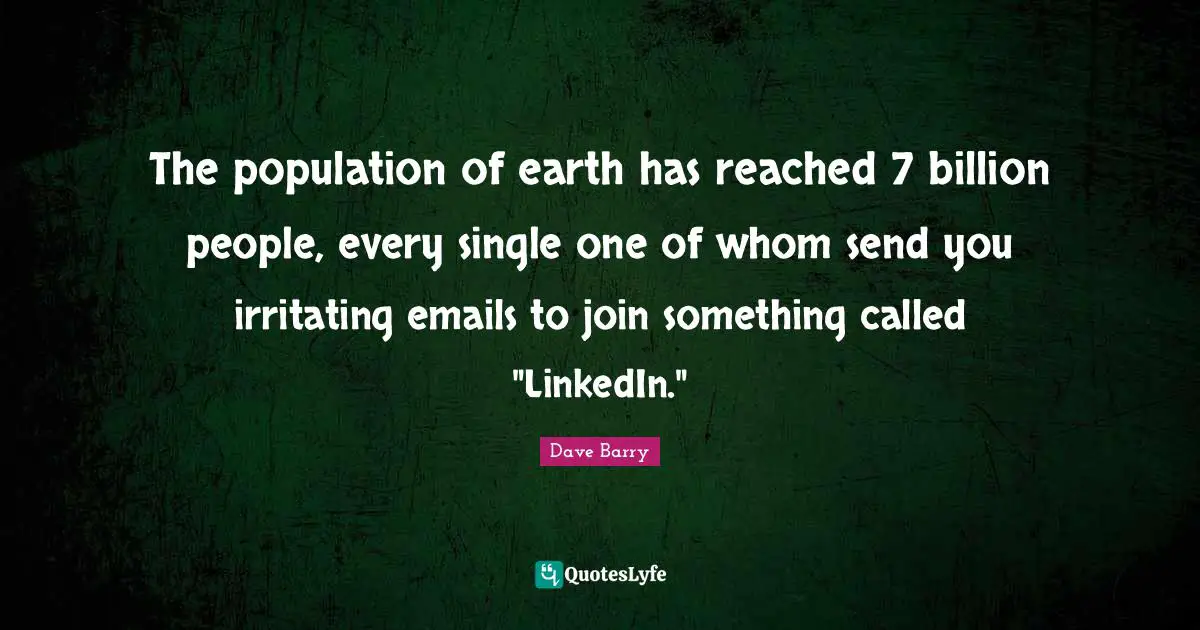 Linkedin Quotes: "The population of earth has reached 7 billion people, every single one of whom send you irritating emails to join something called "LinkedIn.""