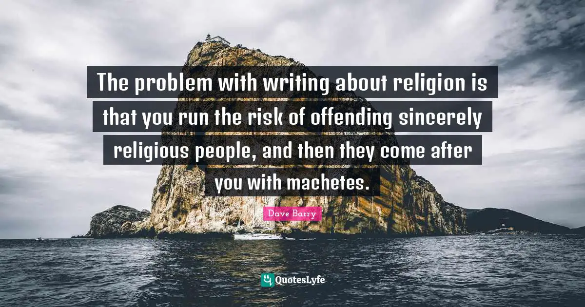 The problem with writing about religion is that you run the risk of offending sincerely religious people, and then they come after you with machetes.