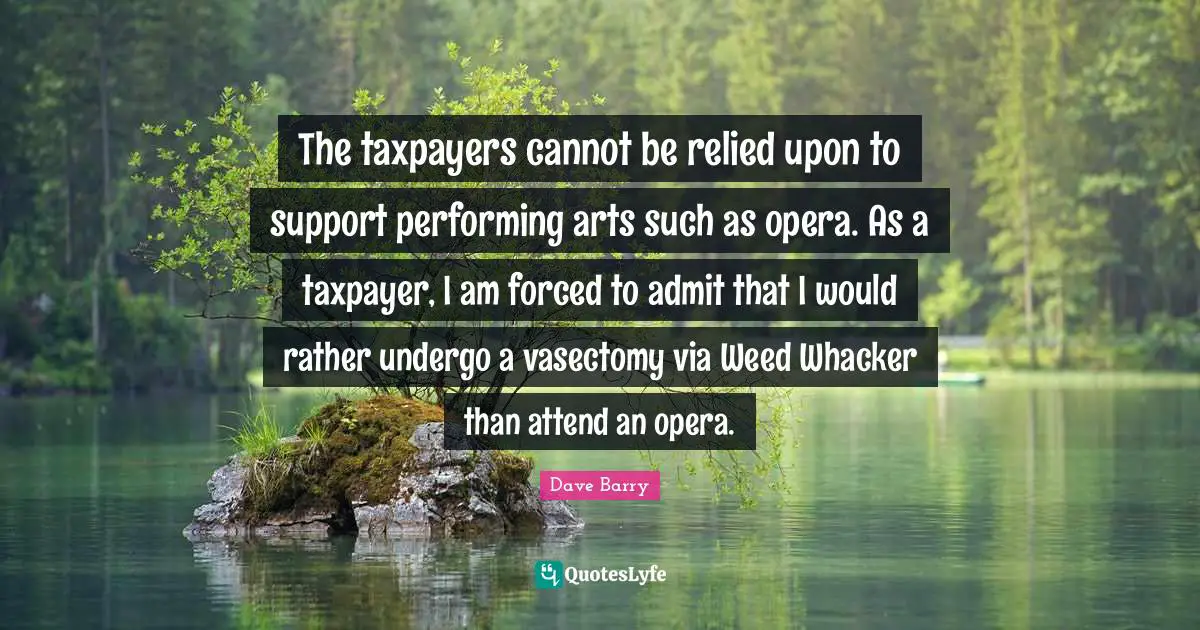 Performing Music Quotes: "The taxpayers cannot be relied upon to support performing arts such as opera. As a taxpayer, I am forced to admit that I would rather undergo a vasectomy via Weed Whacker than attend an opera."