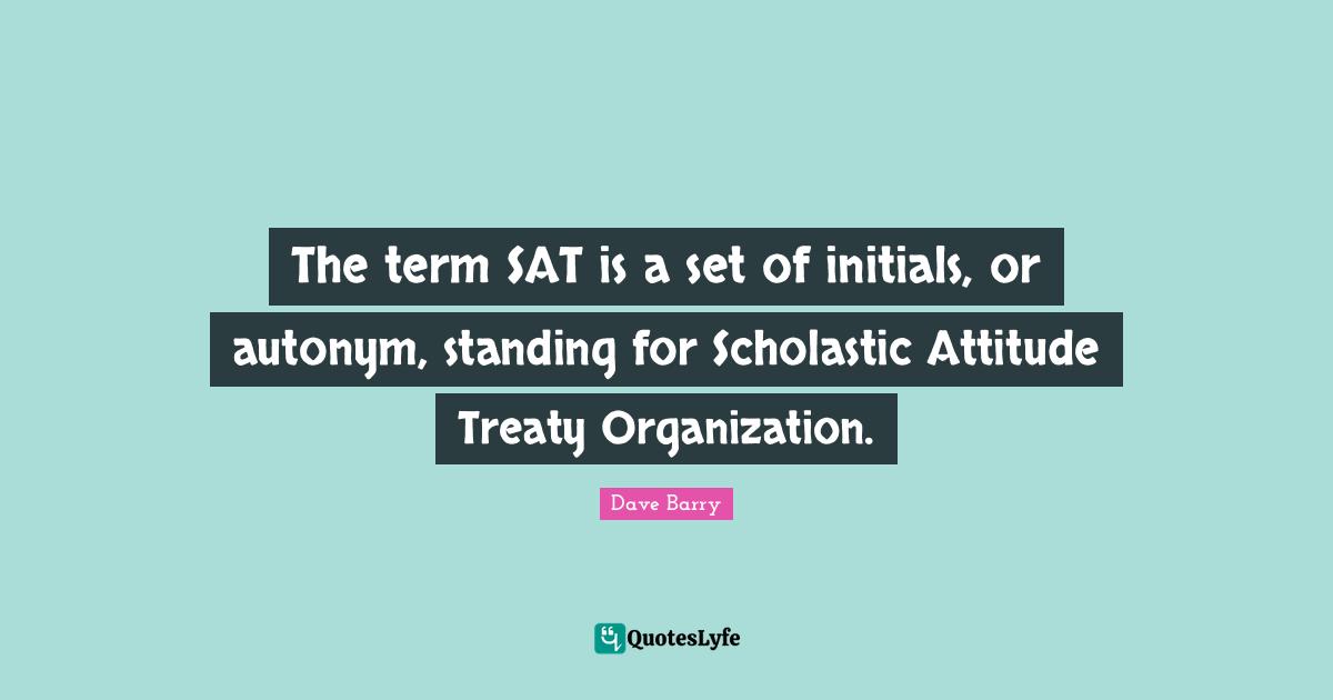 The term SAT is a set of initials, or autonym, standing for Scholastic Attitude Treaty Organization.