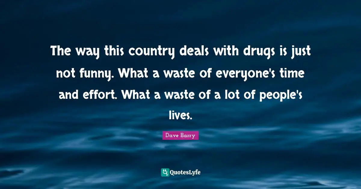 The way this country deals with drugs is just not funny. What a waste of everyone's time and effort. What a waste of a lot of people's lives.