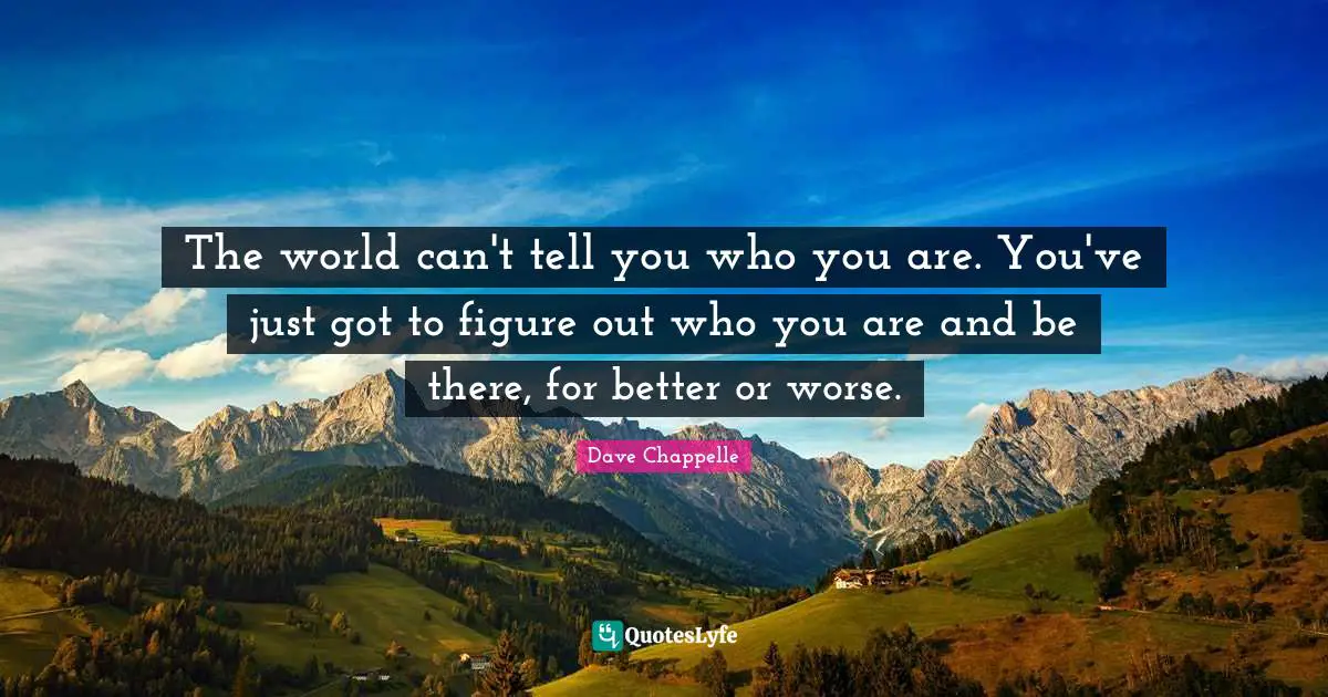 The world can't tell you who you are. You've just got to figure out who you are and be there, for better or worse.