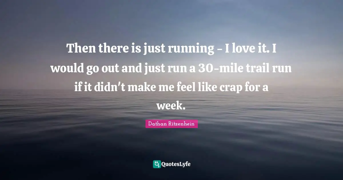 Then there is just running - I love it. I would go out and just run a 30-mile trail run if it didn't make me feel like crap for a week.