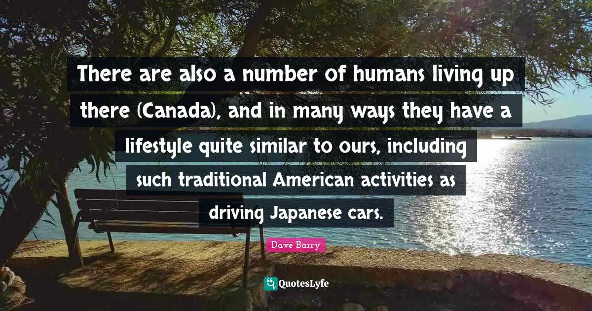 There are also a number of humans living up there (Canada), and in many ways they have a lifestyle quite similar to ours, including such traditional American activities as driving Japanese cars.