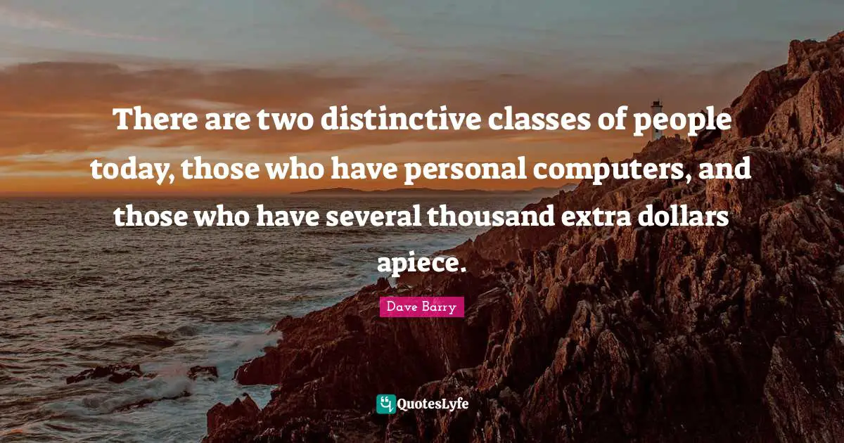 There are two distinctive classes of people today, those who have personal computers, and those who have several thousand extra dollars apiece.
