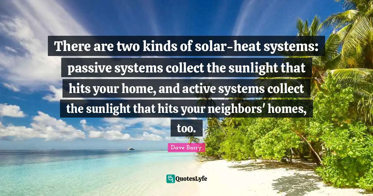 There are two kinds of solar-heat systems: passive systems collect the sunlight that hits your home, and active systems collect the sunlight that hits your neighbors' homes, too.