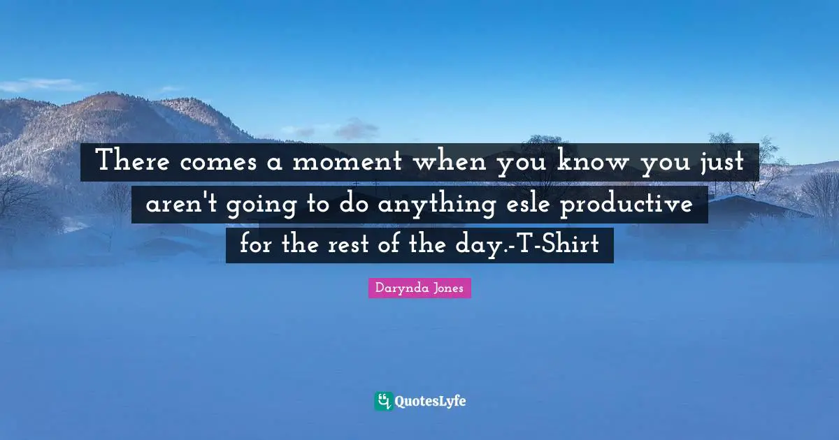 There comes a moment when you know you just aren't going to do anything esle productive for the rest of the day.-T-Shirt