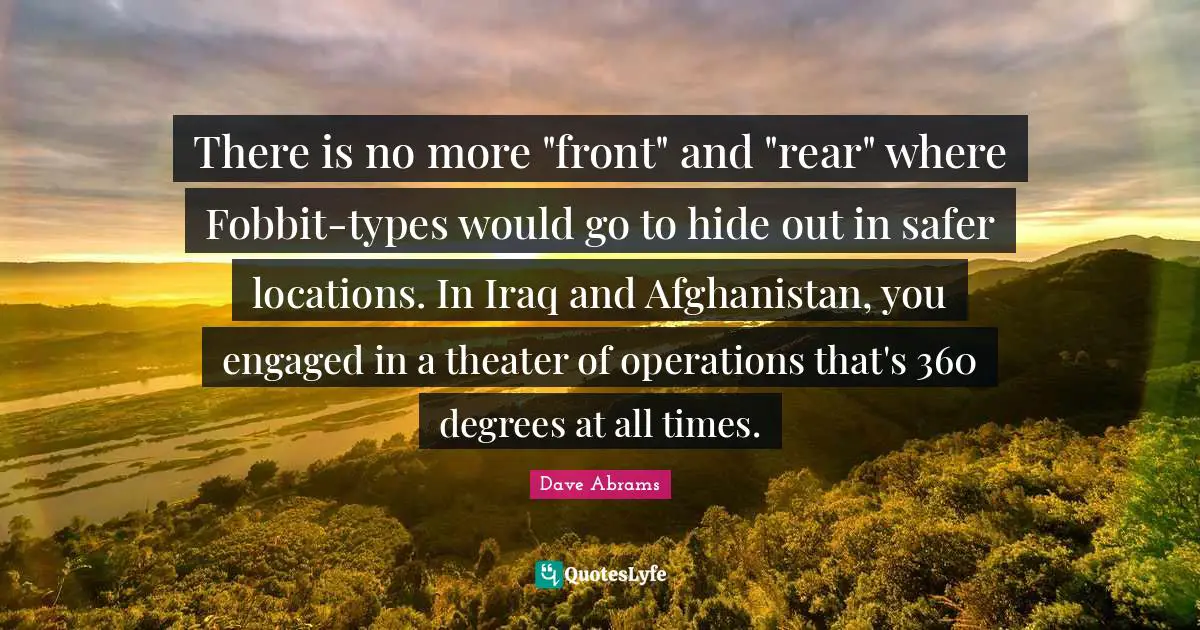 There is no more "front" and "rear" where Fobbit-types would go to hide out in safer locations. In Iraq and Afghanistan, you engaged in a theater of operations that's 360 degrees at all times.