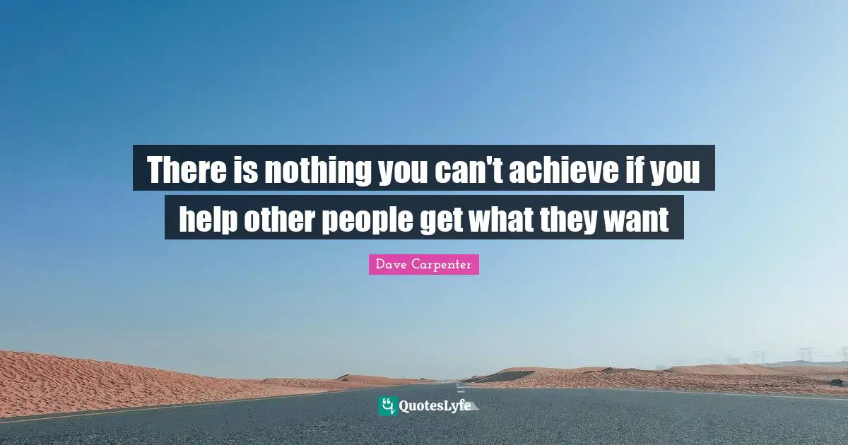 There is nothing you can't achieve if you help other people get what they want