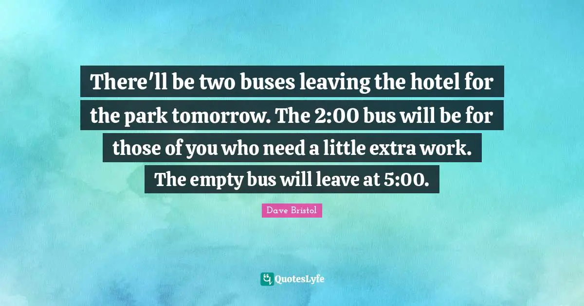 Extra Work Quotes: "There'll be two buses leaving the hotel for the park tomorrow. The 2:00 bus will be for those of you who need a little extra work. The empty bus will leave at 5:00."