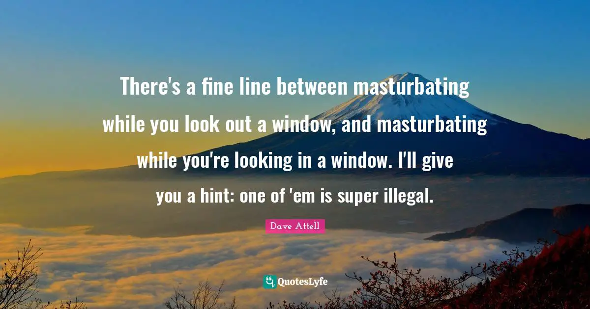 There's a fine line between masturbating while you look out a window, and masturbating while you're looking in a window. I'll give you a hint: one of 'em is super illegal.