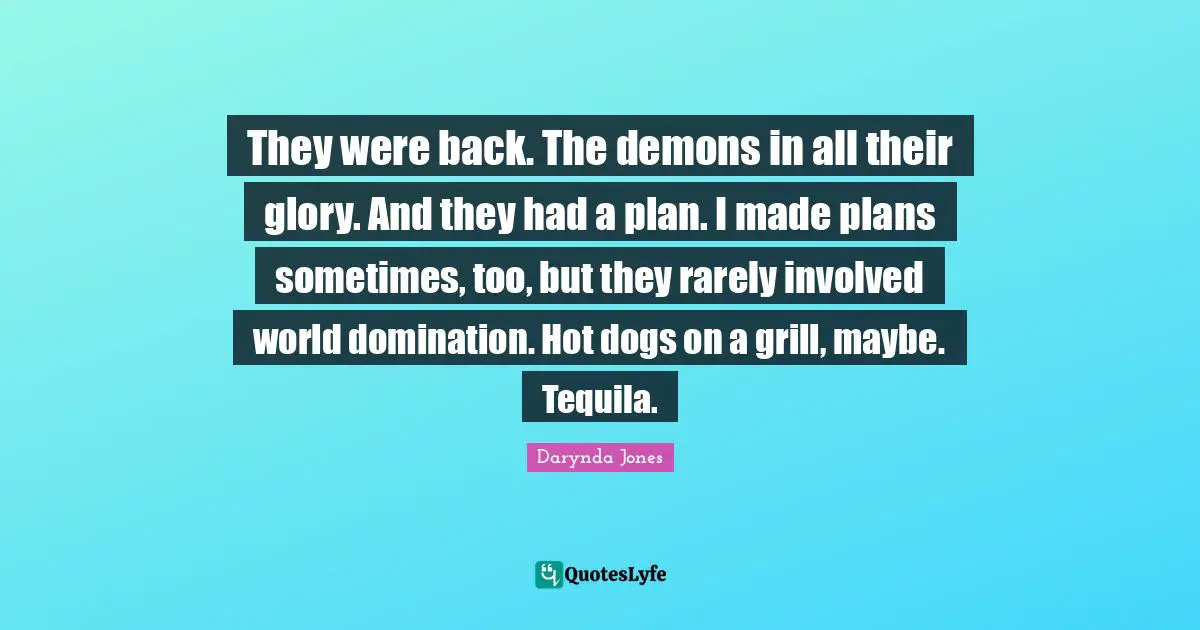 Tequila Quotes: "They were back. The demons in all their glory. And they had a plan. I made plans sometimes, too, but they rarely involved world domination. Hot dogs on a grill, maybe. Tequila."