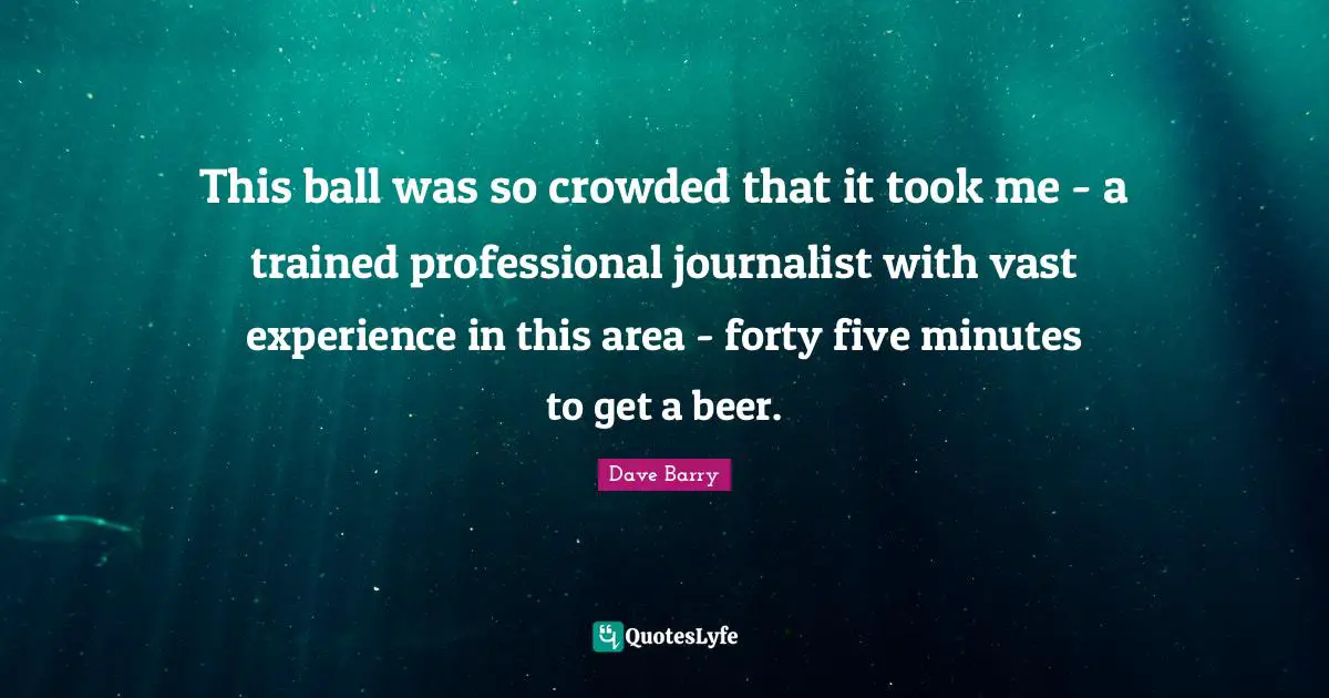 This ball was so crowded that it took me - a trained professional journalist with vast experience in this area - forty five minutes to get a beer.