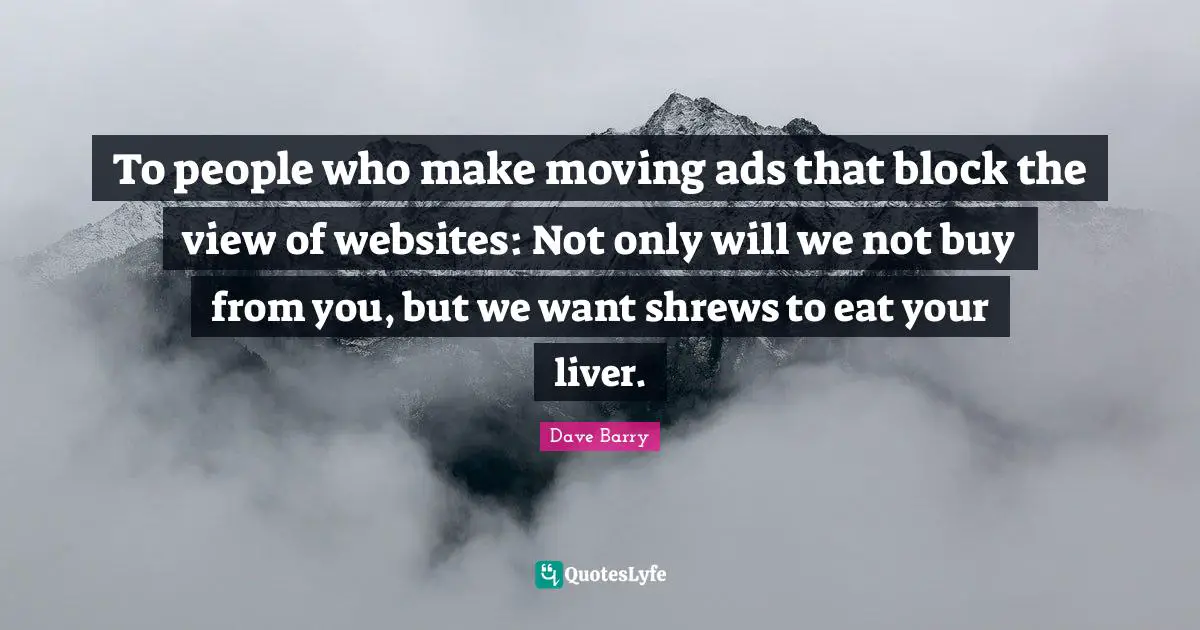 To people who make moving ads that block the view of websites: Not only will we not buy from you, but we want shrews to eat your liver.