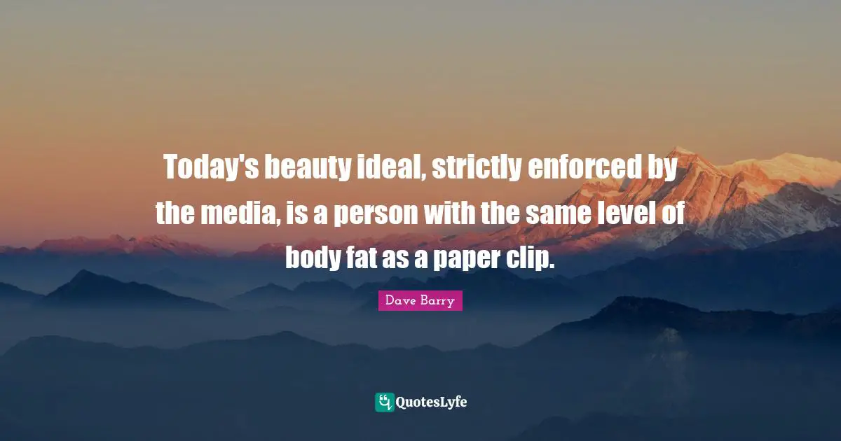 Today's beauty ideal, strictly enforced by the media, is a person with the same level of body fat as a paper clip.