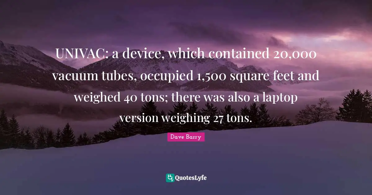 UNIVAC: a device, which contained 20,000 vacuum tubes, occupied 1,500 square feet and weighed 40 tons; there was also a laptop version weighing 27 tons.