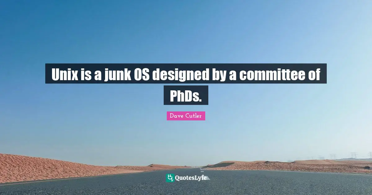 Unix Quotes: "Unix is a junk OS designed by a committee of PhDs."