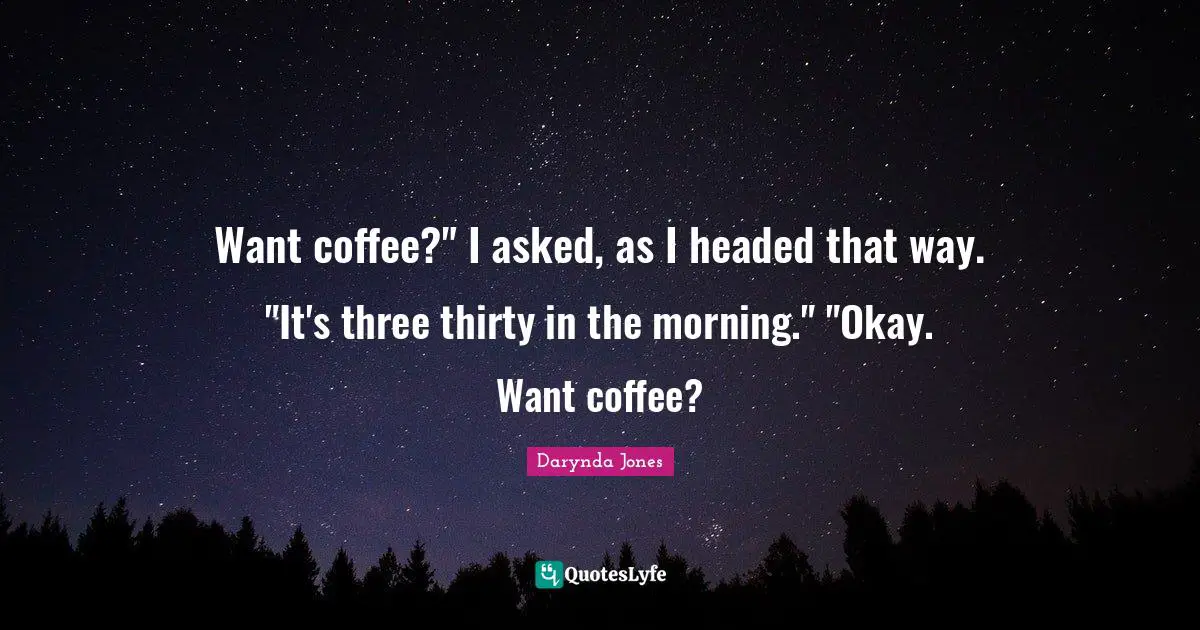 Want coffee?" I asked, as I headed that way. "It's three thirty in the morning." "Okay. Want coffee?