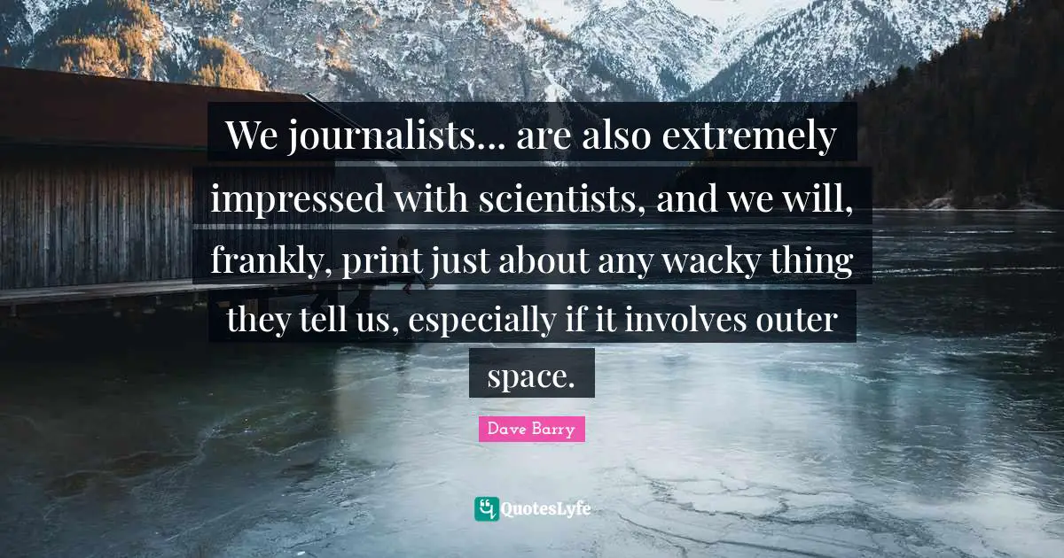 We journalists... are also extremely impressed with scientists, and we will, frankly, print just about any wacky thing they tell us, especially if it involves outer space.