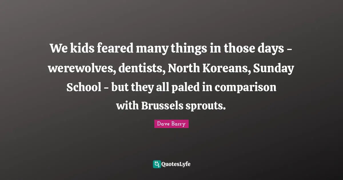 We kids feared many things in those days - werewolves, dentists, North Koreans, Sunday School - but they all paled in comparison with Brussels sprouts.