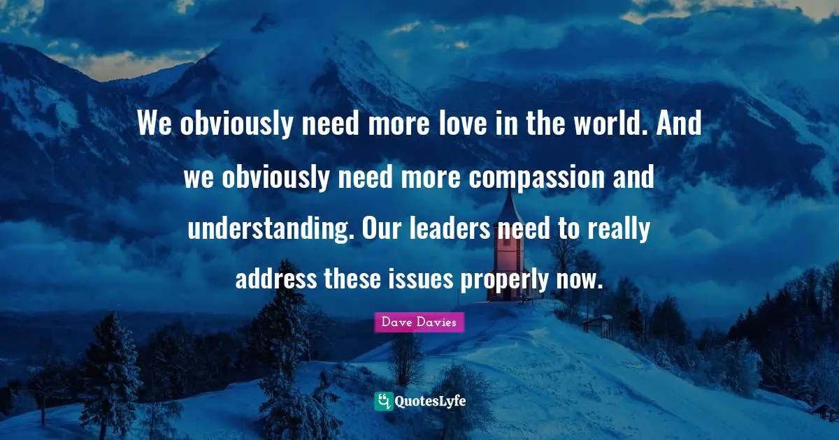 We obviously need more love in the world. And we obviously need more compassion and understanding. Our leaders need to really address these issues properly now.
