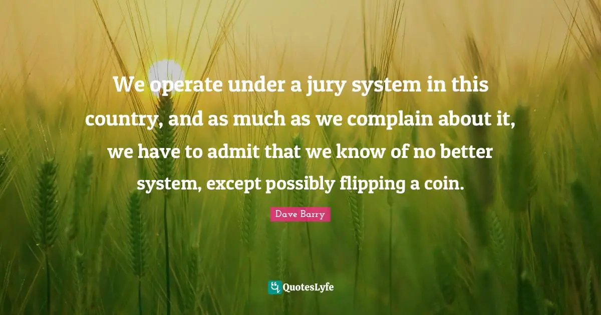 We operate under a jury system in this country, and as much as we complain about it, we have to admit that we know of no better system, except possibly flipping a coin.
