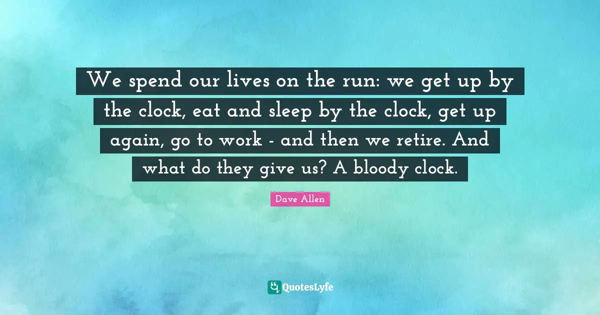 Clock Quotes: "We spend our lives on the run: we get up by the clock, eat and sleep by the clock, get up again, go to work - and then we retire. And what do they give us? A bloody clock."