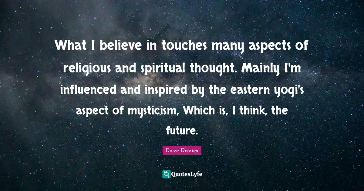 What I believe in touches many aspects of religious and spiritual thought. Mainly I'm influenced and inspired by the eastern yogi's aspect of mysticism, Which is, I think, the future.