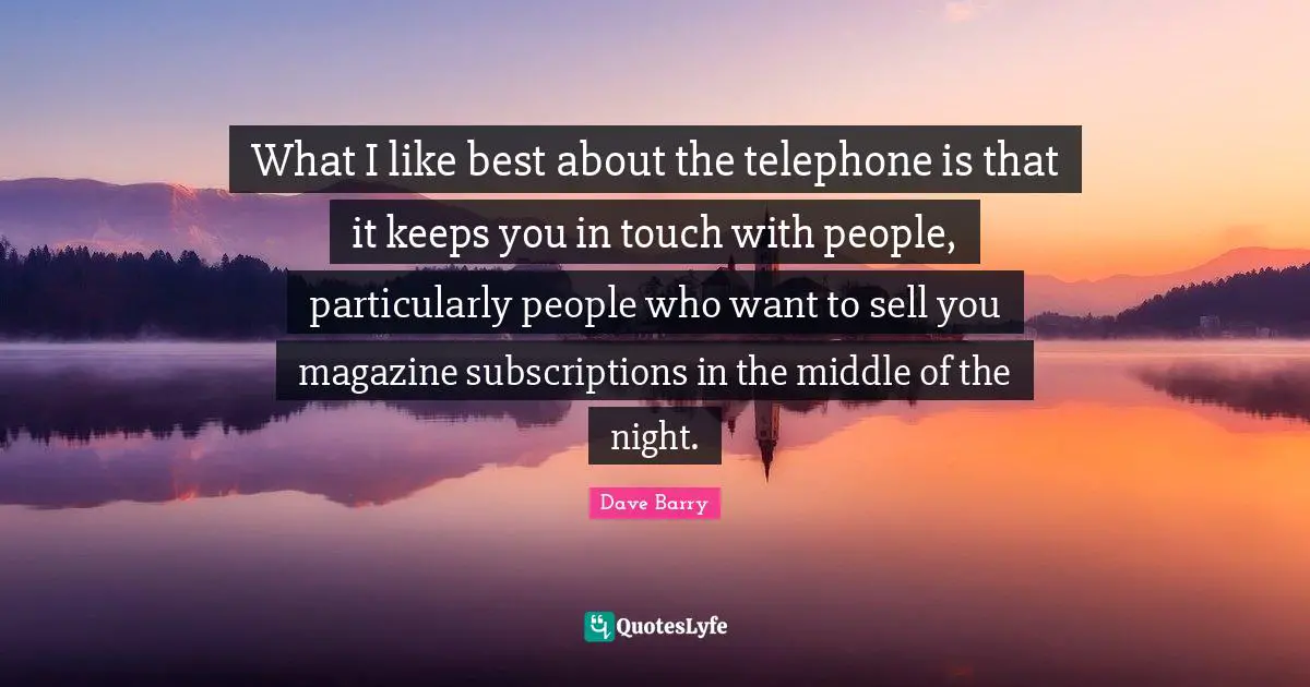 What I like best about the telephone is that it keeps you in touch with people, particularly people who want to sell you magazine subscriptions in the middle of the night.