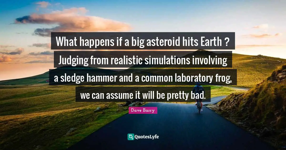 Laboratory Quotes: "What happens if a big asteroid hits Earth ? Judging from realistic simulations involving a sledge hammer and a common laboratory frog, we can assume it will be pretty bad."