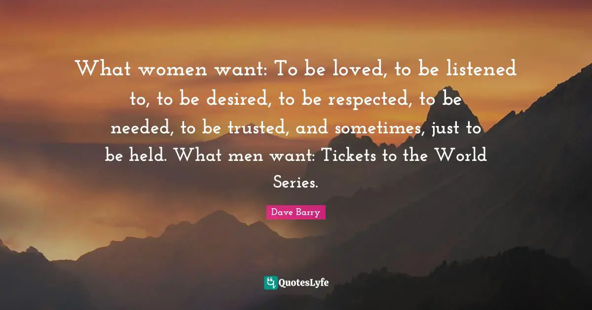 Tickets Quotes: "What women want: To be loved, to be listened to, to be desired, to be respected, to be needed, to be trusted, and sometimes, just to be held. What men want: Tickets to the World Series."