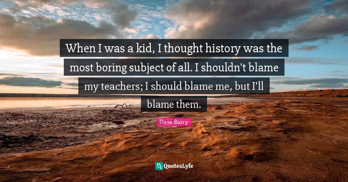 When I was a kid, I thought history was the most boring subject of all. I shouldn't blame my teachers; I should blame me, but I'll blame them.