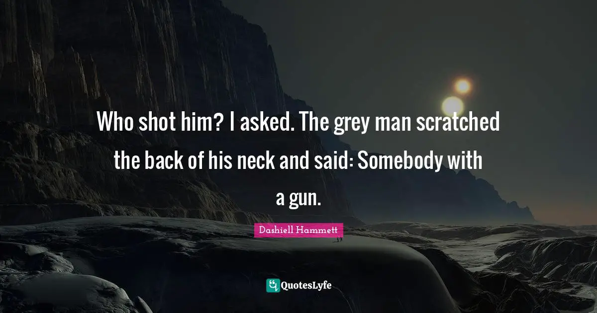 Who shot him? I asked. The grey man scratched the back of his neck and said: Somebody with a gun.