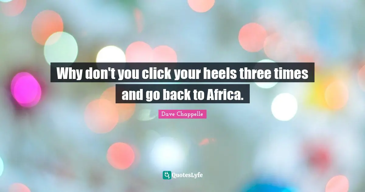 Why don't you click your heels three times and go back to Africa.