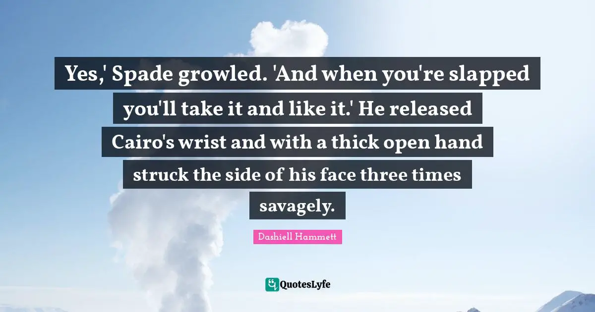 Yes,' Spade growled. 'And when you're slapped you'll take it and like it.' He released Cairo's wrist and with a thick open hand struck the side of his face three times savagely.