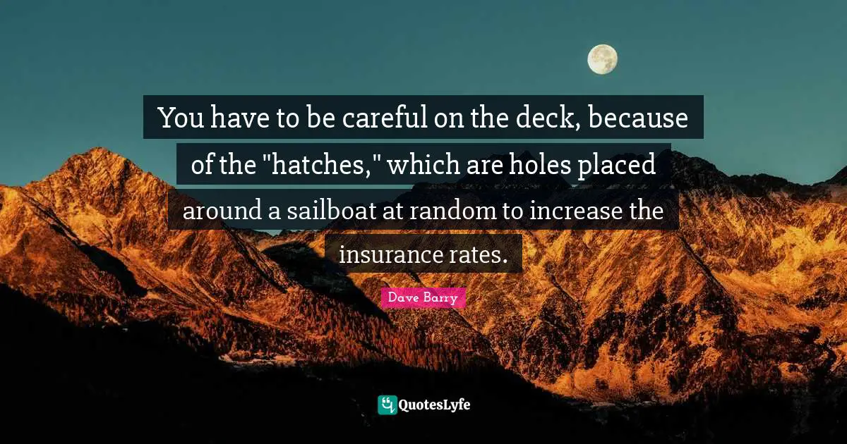 Sailboat Quotes: "You have to be careful on the deck, because of the "hatches," which are holes placed around a sailboat at random to increase the insurance rates."