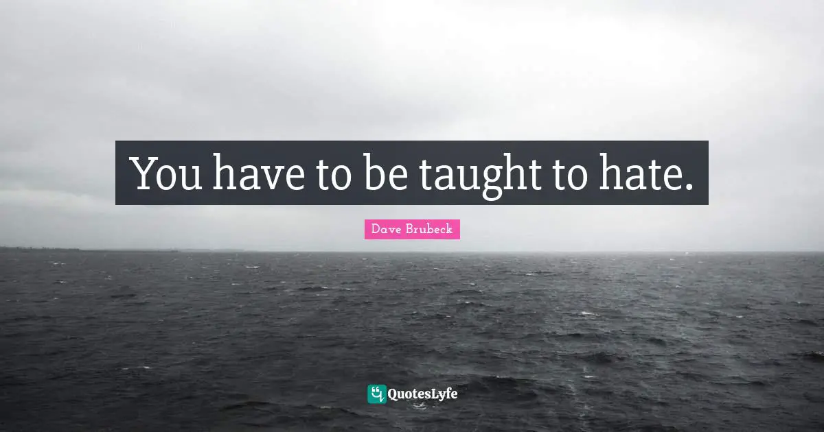You have to be taught to hate.