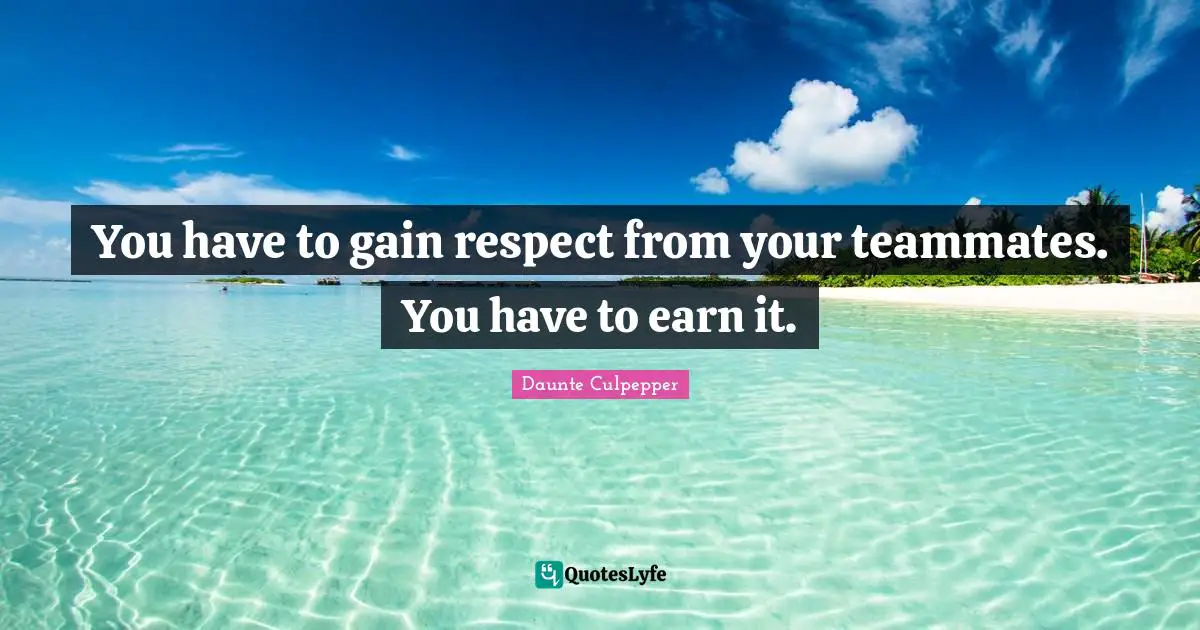 You have to gain respect from your teammates. You have to earn it.