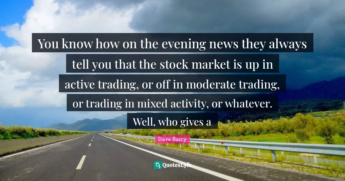 You know how on the evening news they always tell you that the stock market is up in active trading, or off in moderate trading, or trading in mixed activity, or whatever. Well, who gives a