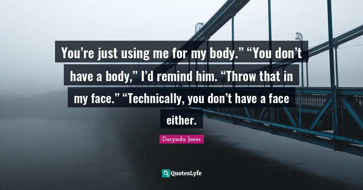 Using Me Quotes: "You’re just using me for my body.” “You don’t have a body,” I’d remind him. “Throw that in my face.” “Technically, you don’t have a face either."