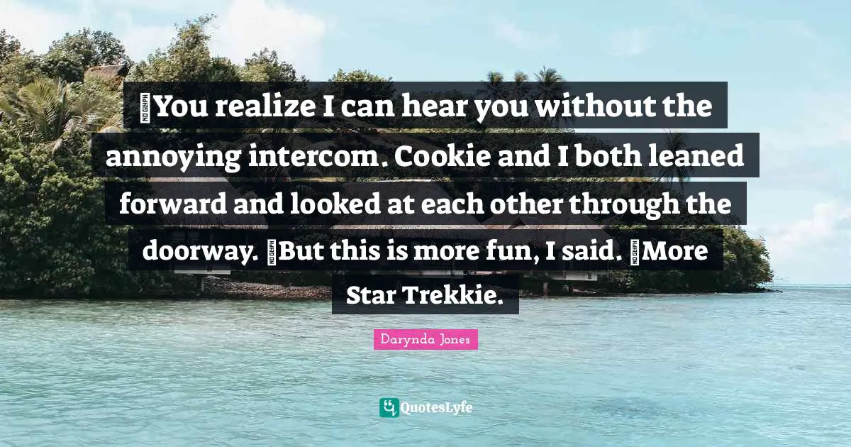 ―You realize I can hear you without the annoying intercom. Cookie and I both leaned forward and looked at each other through the doorway. ―But this is more fun, I said. ―More Star Trekkie.