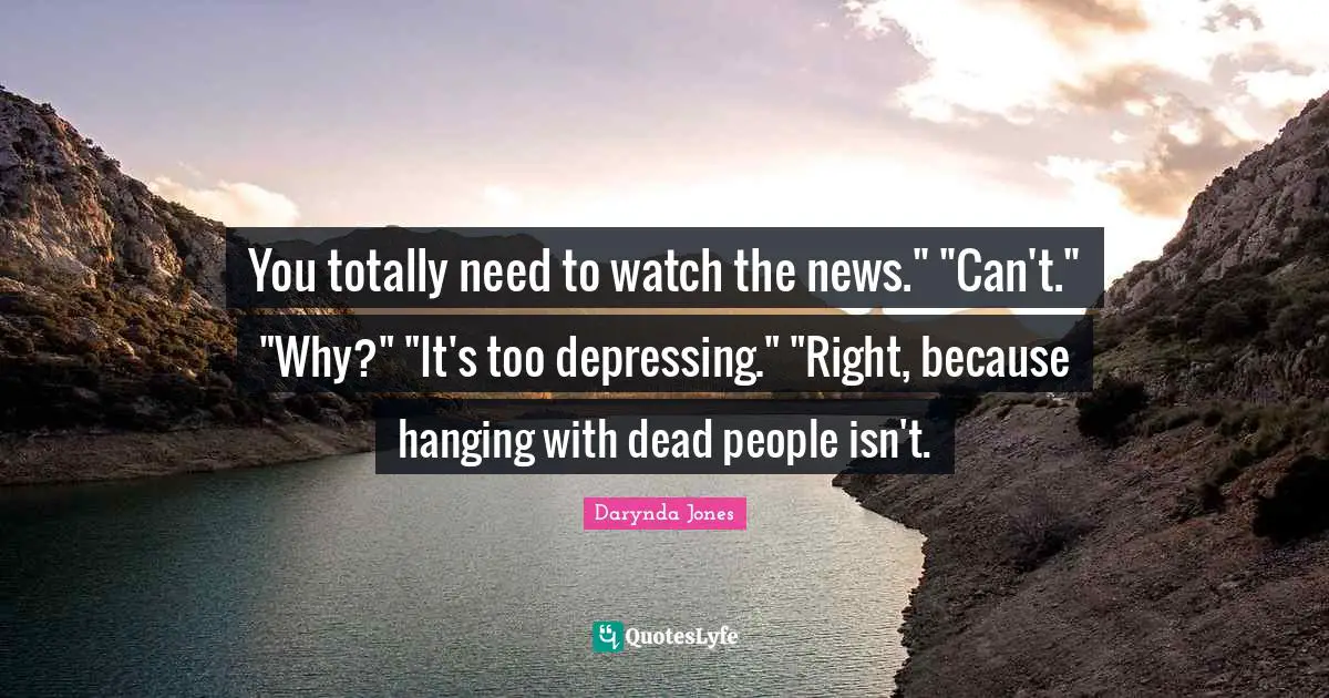 You totally need to watch the news." "Can't." "Why?" "It's too depressing." "Right, because hanging with dead people isn't.