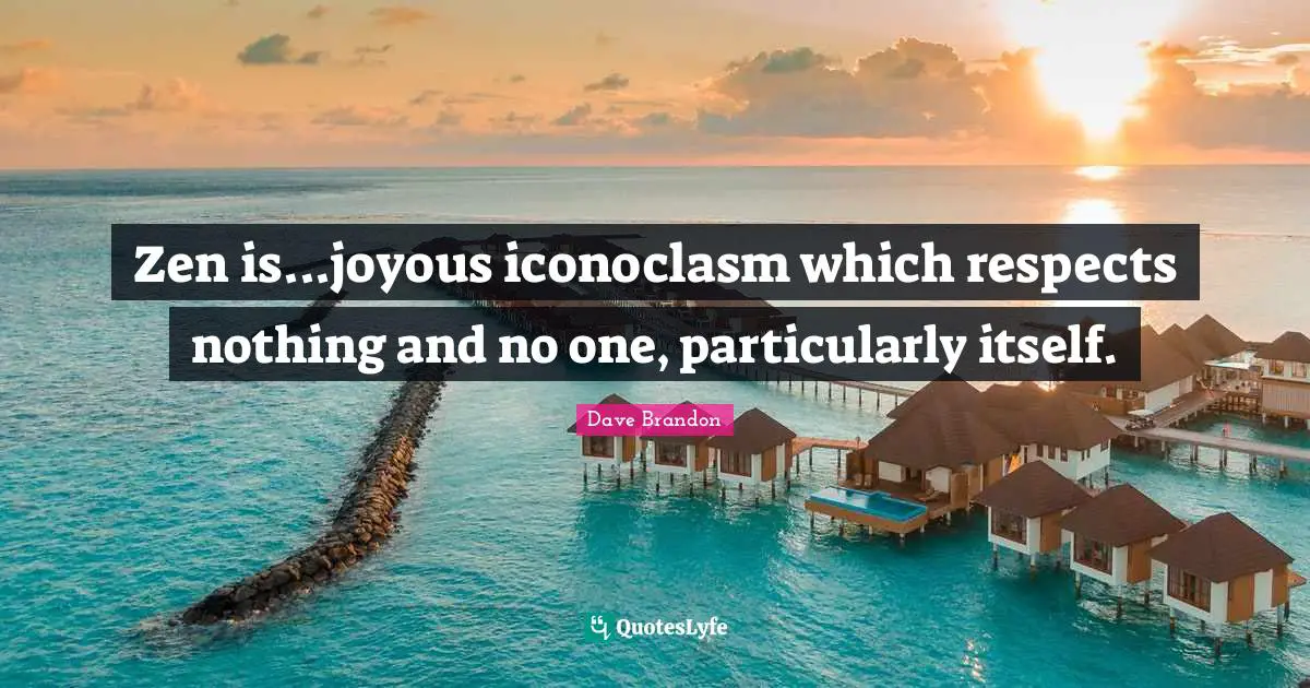 Zen is...joyous iconoclasm which respects nothing and no one, particularly itself.
