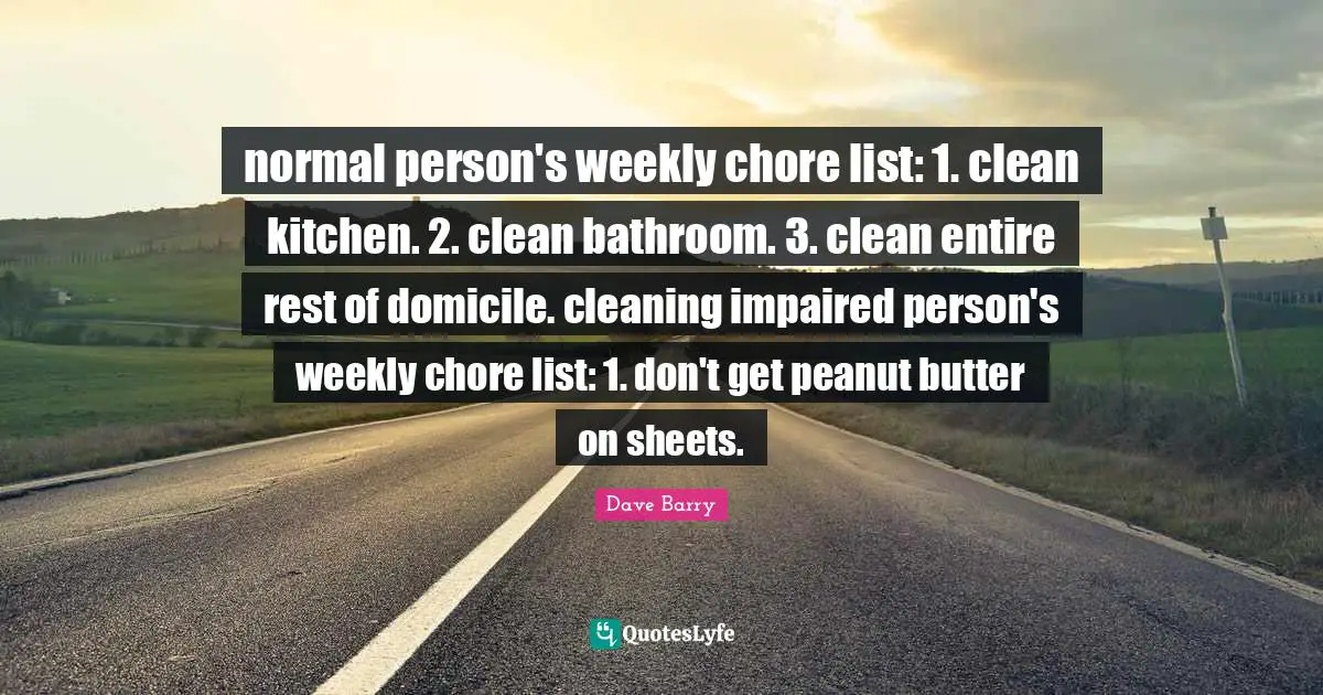 normal person's weekly chore list: 1. clean kitchen. 2. clean bathroom. 3. clean entire rest of domicile. cleaning impaired person's weekly chore list: 1. don't get peanut butter on sheets.
