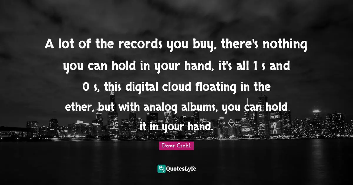Analog Quotes: "A lot of the records you buy, there's nothing you can hold in your hand, it's all 1′s and 0′s, this digital cloud floating in the ether, but with analog albums, you can hold it in your hand."